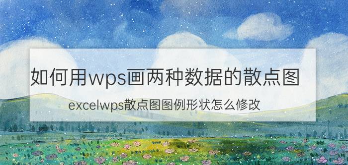 如何用wps画两种数据的散点图 excelwps散点图图例形状怎么修改？